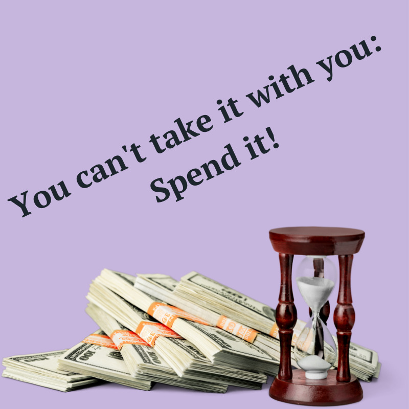 You Can’t Take it With You: Spend it!